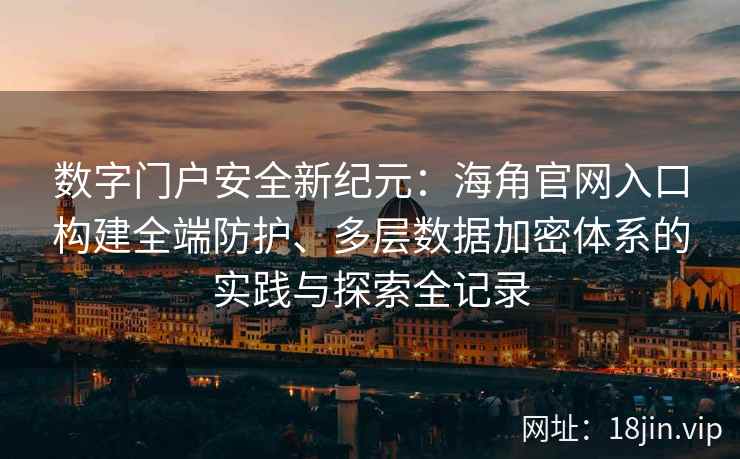 数字门户安全新纪元：海角官网入口构建全端防护、多层数据加密体系的实践与探索全记录