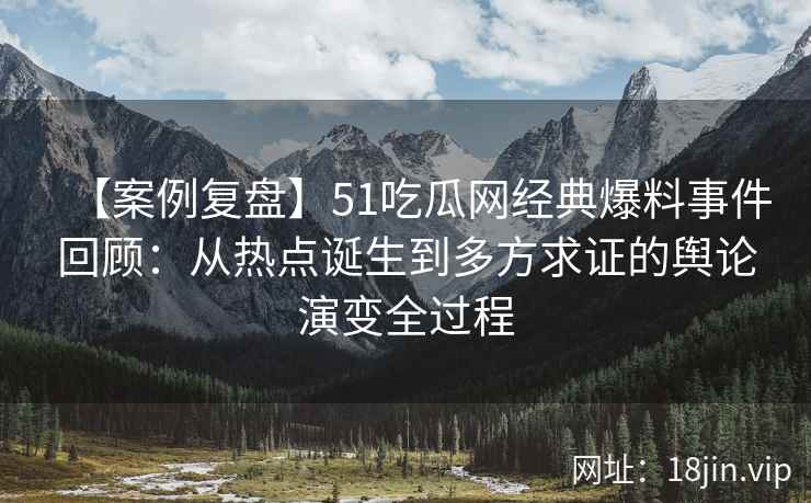 【案例复盘】51吃瓜网经典爆料事件回顾：从热点诞生到多方求证的舆论演变全过程
