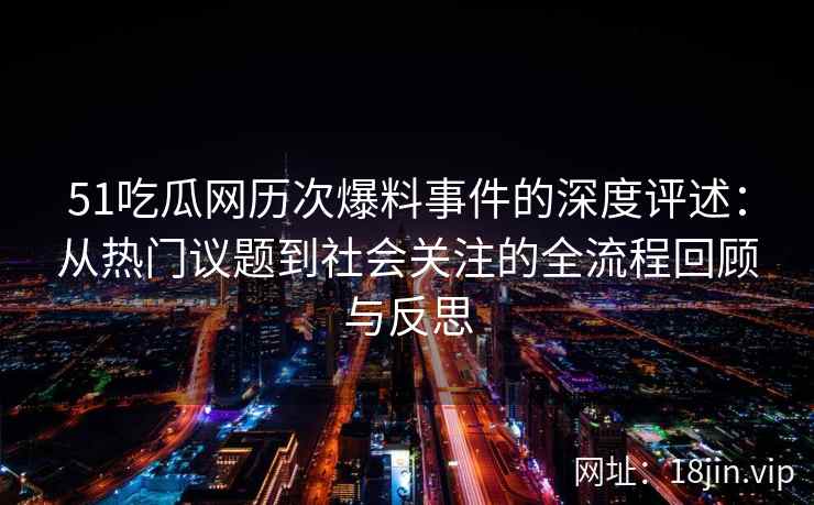51吃瓜网历次爆料事件的深度评述：从热门议题到社会关注的全流程回顾与反思