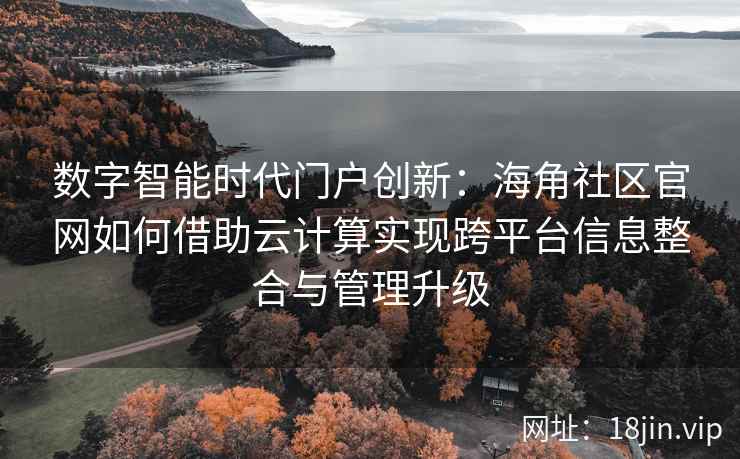 数字智能时代门户创新：海角社区官网如何借助云计算实现跨平台信息整合与管理升级