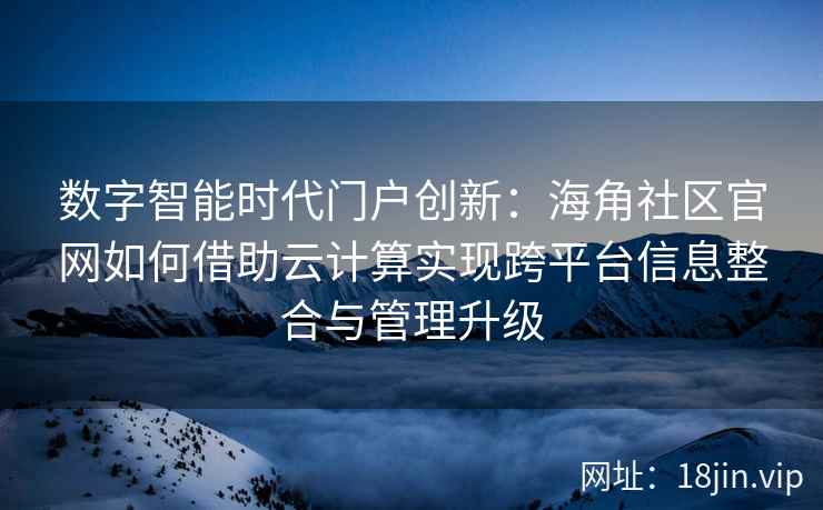 数字智能时代门户创新：海角社区官网如何借助云计算实现跨平台信息整合与管理升级