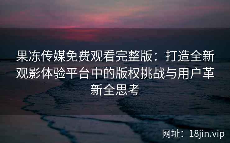 果冻传媒免费观看完整版：打造全新观影体验平台中的版权挑战与用户革新全思考
