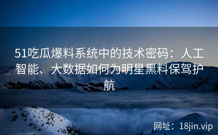 51吃瓜爆料系统中的技术密码：人工智能、大数据如何为明星黑料保驾护航