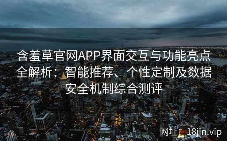 含羞草官网APP界面交互与功能亮点全解析：智能推荐、个性定制及数据安全机制综合测评