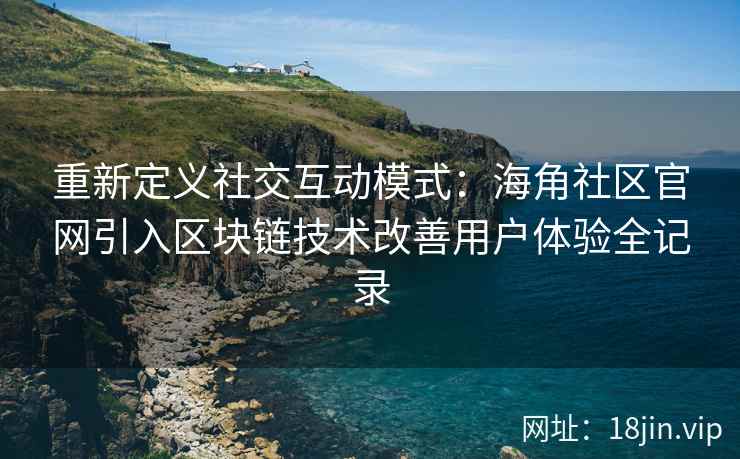 重新定义社交互动模式：海角社区官网引入区块链技术改善用户体验全记录