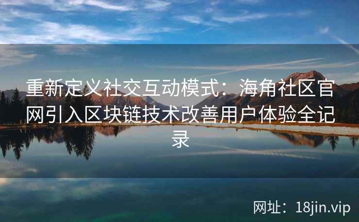 重新定义社交互动模式：海角社区官网引入区块链技术改善用户体验全记录