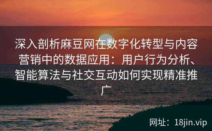 深入剖析麻豆网在数字化转型与内容营销中的数据应用：用户行为分析、智能算法与社交互动如何实现精准推广