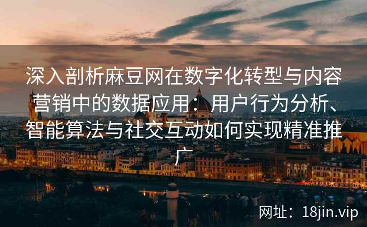 深入剖析麻豆网在数字化转型与内容营销中的数据应用：用户行为分析、智能算法与社交互动如何实现精准推广