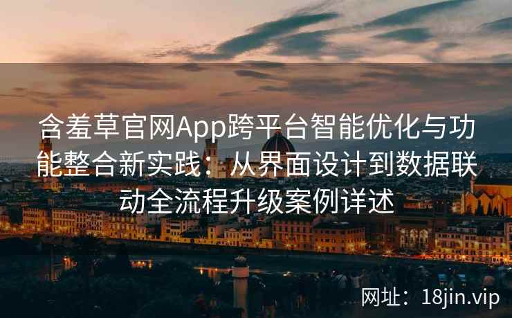 含羞草官网App跨平台智能优化与功能整合新实践：从界面设计到数据联动全流程升级案例详述