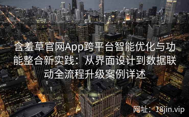 含羞草官网App跨平台智能优化与功能整合新实践：从界面设计到数据联动全流程升级案例详述