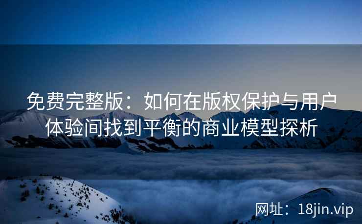 免费完整版：如何在版权保护与用户体验间找到平衡的商业模型探析