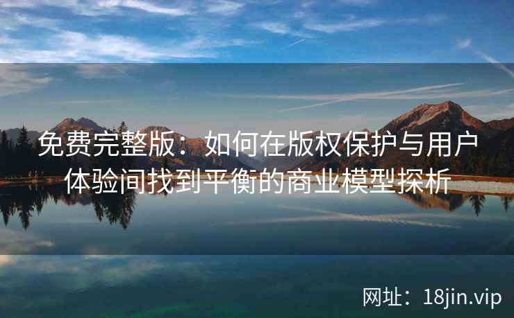 免费完整版：如何在版权保护与用户体验间找到平衡的商业模型探析